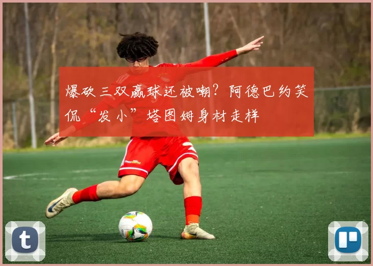 爆砍三双赢球还被嘲?阿德巴约笑侃“发小”塔图姆身材走样