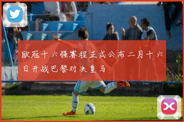 欧冠十六强赛程正式公布二月十六日开战巴黎对决皇马