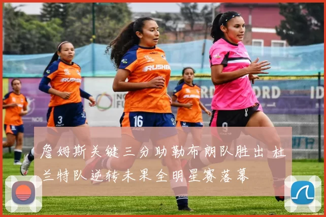 詹姆斯关键三分助勒布朗队胜出 杜兰特队逆转未果全明星赛落幕