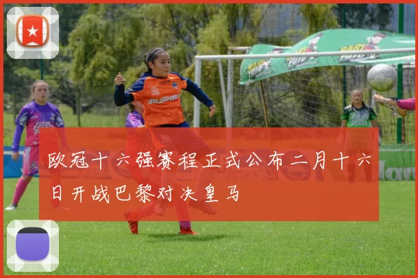 欧冠十六强赛程正式公布二月十六日开战巴黎对决皇马