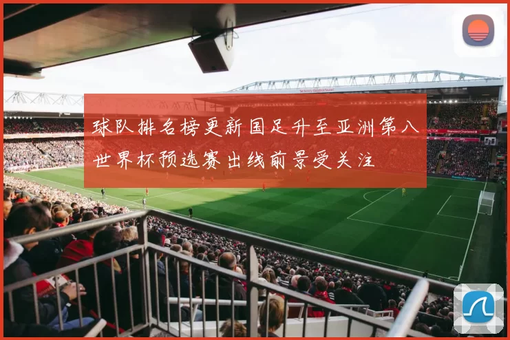 球队排名榜更新国足升至亚洲第八世界杯预选赛出线前景受关注