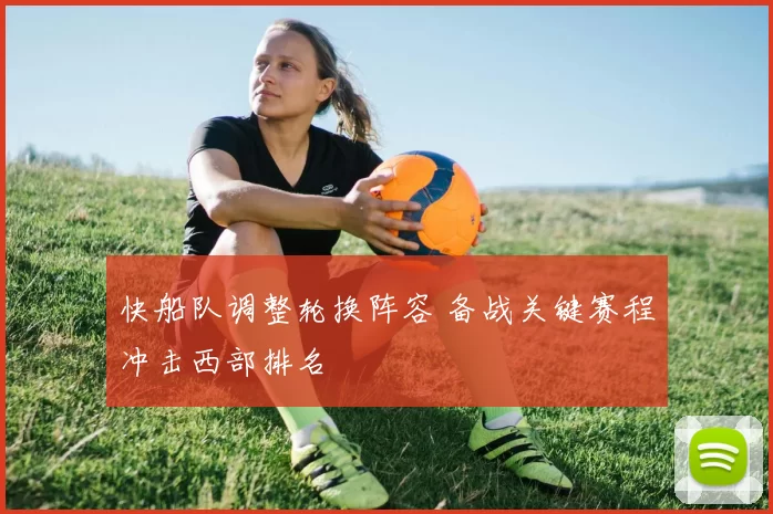 快船队调整轮换阵容 备战关键赛程冲击西部排名