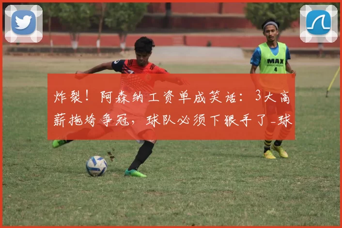 炸裂!阿森纳工资单成笑话:3大高薪拖垮争冠,球队必须下狠手了_球员_萨利巴_薪资