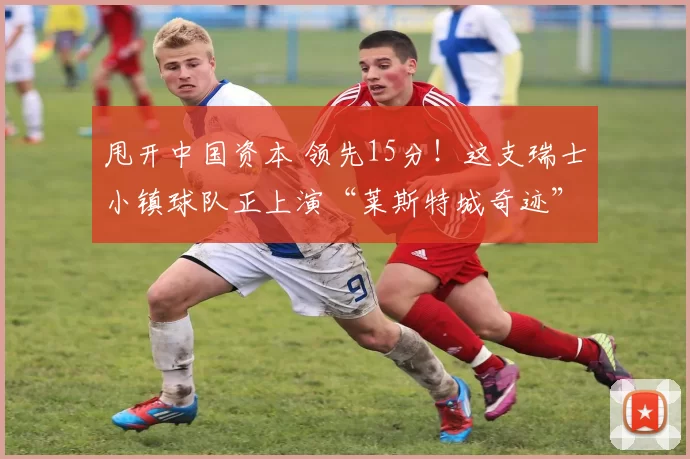甩开中国资本 领先15分!这支瑞士小镇球队正上演“莱斯特城奇迹”