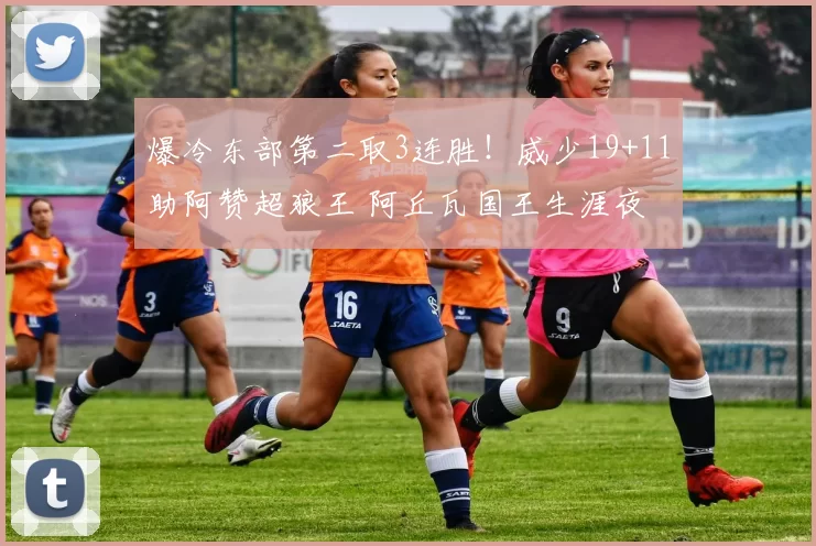 爆冷东部第二取3连胜！威少19+11助阿赞超狼王 阿丘瓦国王生涯夜