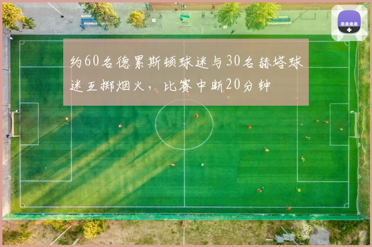 约60名德累斯顿球迷与30名赫塔球迷互掷烟火,比赛中断20分钟