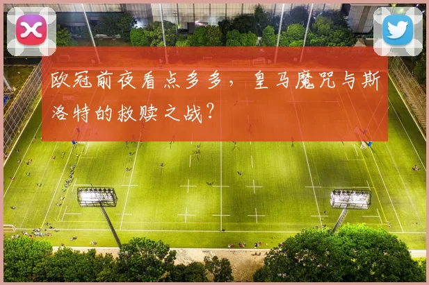 欧冠前夜看点多多，皇马魔咒与斯洛特的救赎之战？