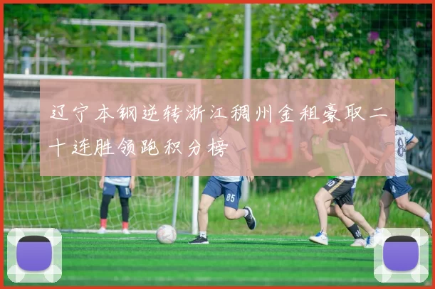 辽宁本钢逆转浙江稠州金租豪取二十连胜领跑积分榜