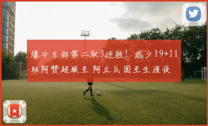 爆冷东部第二取3连胜！威少19+11助阿赞超狼王 阿丘瓦国王生涯夜