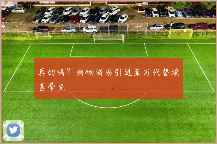 真的吗？利物浦或引进莱万代替埃基蒂克