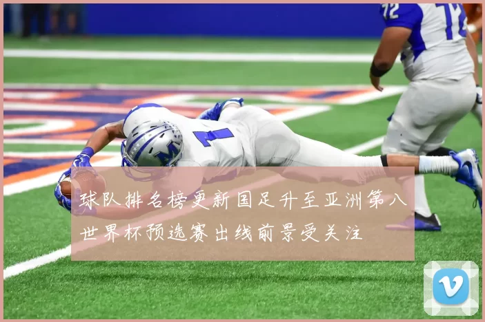 球队排名榜更新国足升至亚洲第八世界杯预选赛出线前景受关注