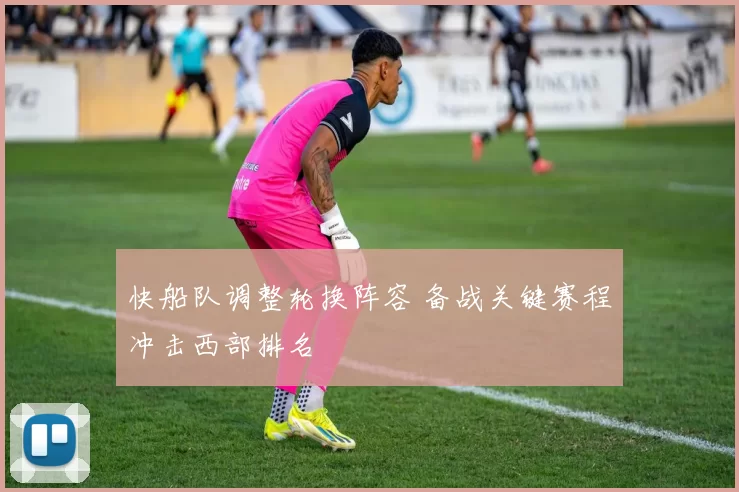 快船队调整轮换阵容 备战关键赛程冲击西部排名