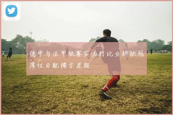 德甲与法甲联赛实力对比分析欧冠席位分配揭示差距