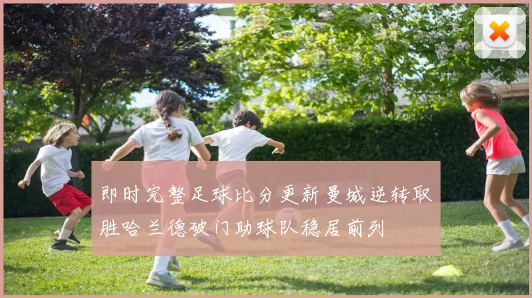 即时完整足球比分更新曼城逆转取胜哈兰德破门助球队稳居前列