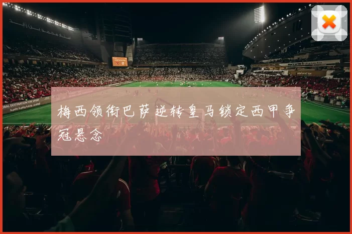 梅西领衔巴萨逆转皇马锁定西甲争冠悬念