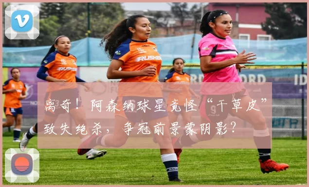 离奇!阿森纳球星竟怪“干草皮”致失绝杀,争冠前景蒙阴影?