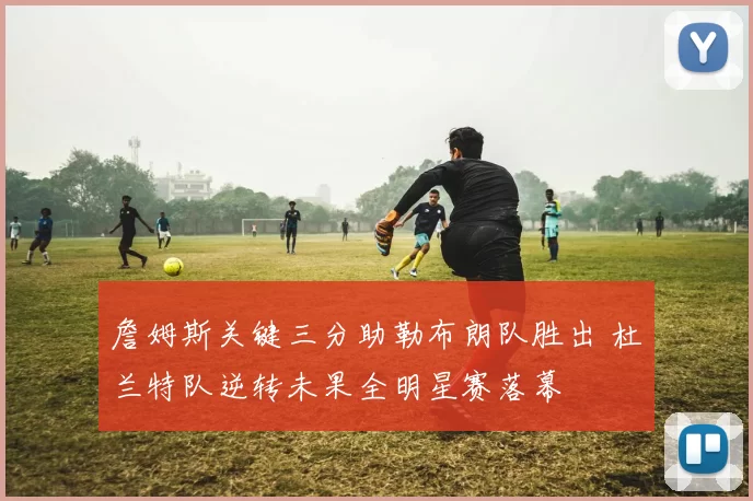 詹姆斯关键三分助勒布朗队胜出 杜兰特队逆转未果全明星赛落幕