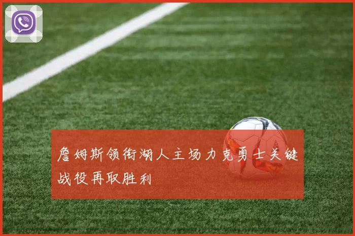 詹姆斯领衔湖人主场力克勇士关键战役再取胜利