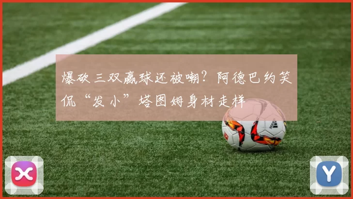 爆砍三双赢球还被嘲?阿德巴约笑侃“发小”塔图姆身材走样