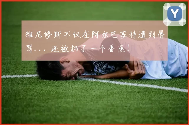 维尼修斯不仅在阿尔巴塞特遭到辱骂... 还被扔了一个香蕉！
