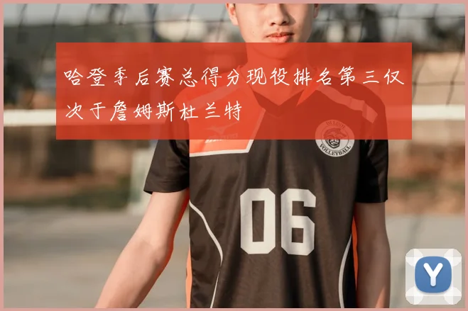 哈登季后赛总得分现役排名第三仅次于詹姆斯杜兰特