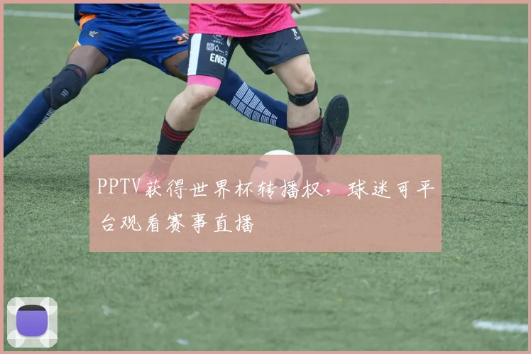 PPTV获得世界杯转播权,球迷可平台观看赛事直播