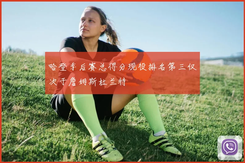 哈登季后赛总得分现役排名第三仅次于詹姆斯杜兰特