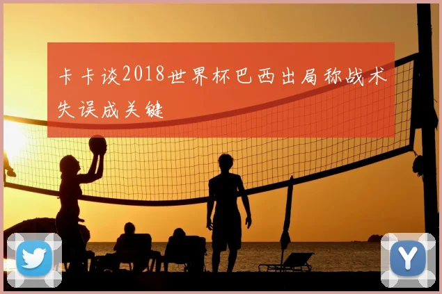 卡卡谈2018世界杯巴西出局称战术失误成关键
