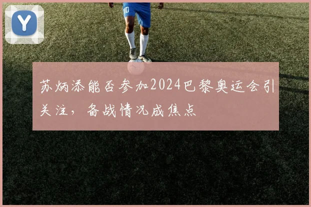 苏炳添能否参加2024巴黎奥运会引关注，备战情况成焦点