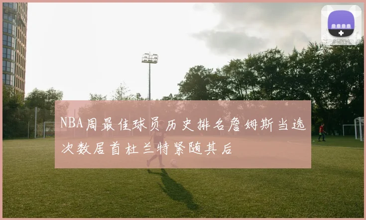 NBA周最佳球员历史排名詹姆斯当选次数居首杜兰特紧随其后