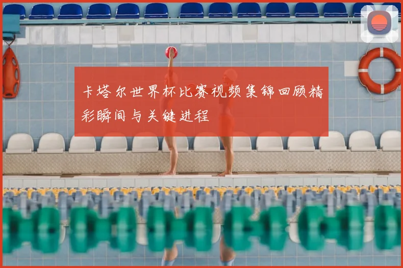 卡塔尔世界杯比赛视频集锦回顾精彩瞬间与关键进程