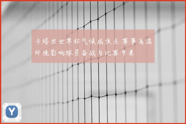 卡塔尔世界杯气候成焦点 赛事高温环境影响球员备战与比赛节奏