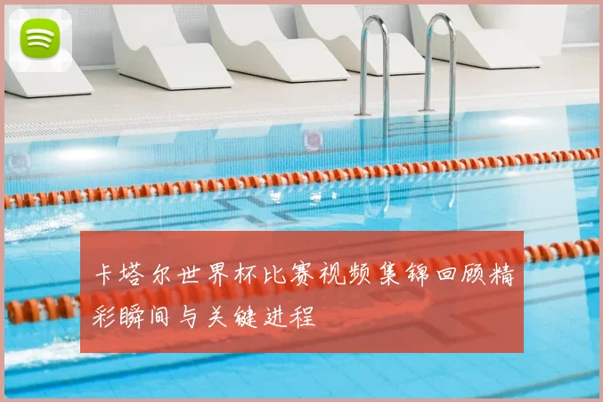 卡塔尔世界杯比赛视频集锦回顾精彩瞬间与关键进程