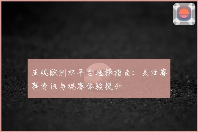 正规欧洲杯平台选择指南：关注赛事资讯与观赛体验提升