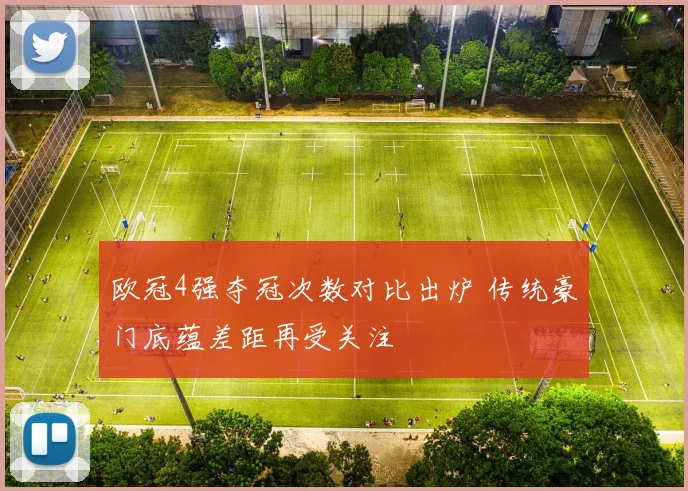 欧冠4强夺冠次数对比出炉 传统豪门底蕴差距再受关注