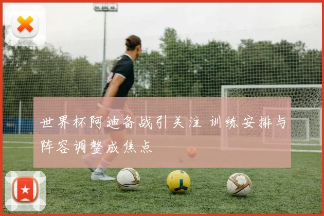世界杯阿迪备战引关注 训练安排与阵容调整成焦点