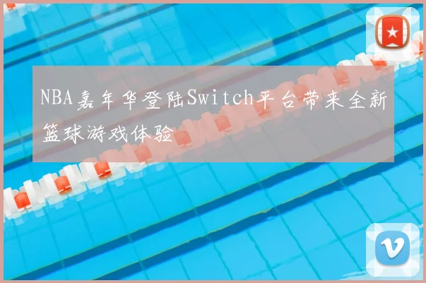 NBA嘉年华登陆Switch平台带来全新篮球游戏体验