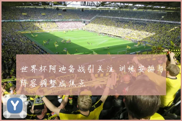 世界杯阿迪备战引关注 训练安排与阵容调整成焦点