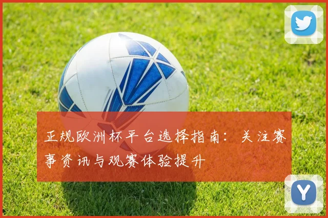 正规欧洲杯平台选择指南：关注赛事资讯与观赛体验提升